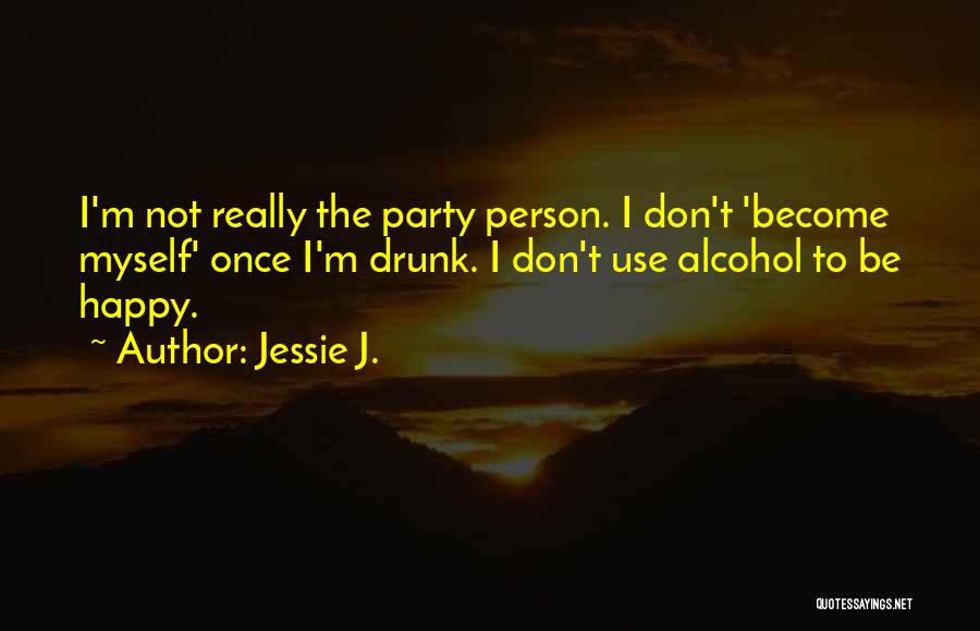 Jessie J. Quotes: I'm Not Really The Party Person. I Don't 'become Myself' Once I'm Drunk. I Don't Use Alcohol To Be Happy.