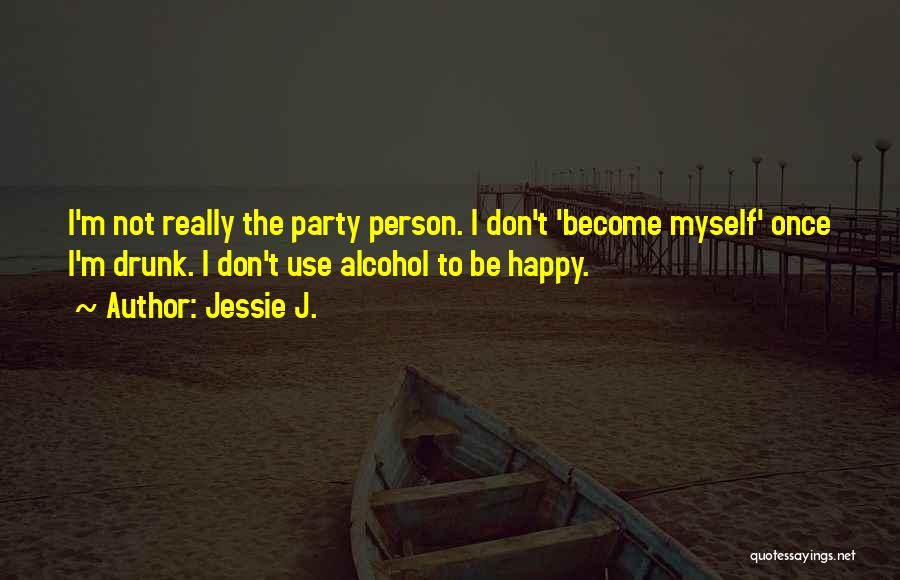 Jessie J. Quotes: I'm Not Really The Party Person. I Don't 'become Myself' Once I'm Drunk. I Don't Use Alcohol To Be Happy.