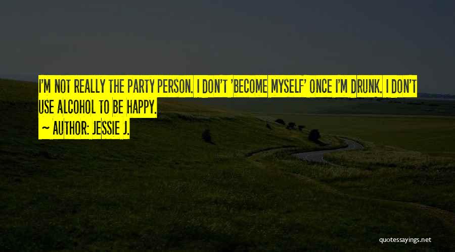 Jessie J. Quotes: I'm Not Really The Party Person. I Don't 'become Myself' Once I'm Drunk. I Don't Use Alcohol To Be Happy.