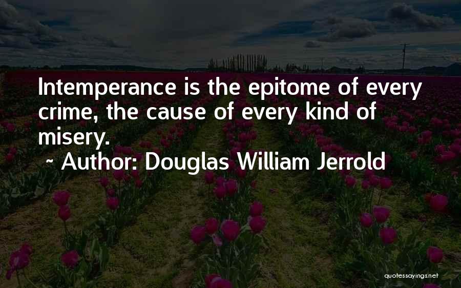 Douglas William Jerrold Quotes: Intemperance Is The Epitome Of Every Crime, The Cause Of Every Kind Of Misery.