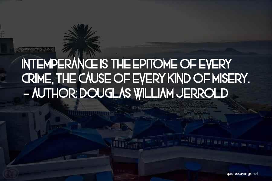 Douglas William Jerrold Quotes: Intemperance Is The Epitome Of Every Crime, The Cause Of Every Kind Of Misery.