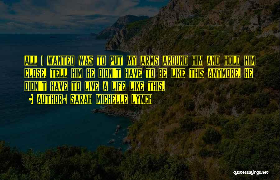 Sarah Michelle Lynch Quotes: All I Wanted Was To Put My Arms Around Him And Hold Him Close, Tell Him He Didn't Have To