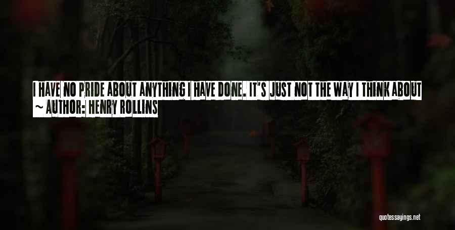 Henry Rollins Quotes: I Have No Pride About Anything I Have Done. It's Just Not The Way I Think About Things. I Do