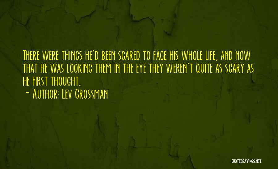 Lev Grossman Quotes: There Were Things He'd Been Scared To Face His Whole Life, And Now That He Was Looking Them In The