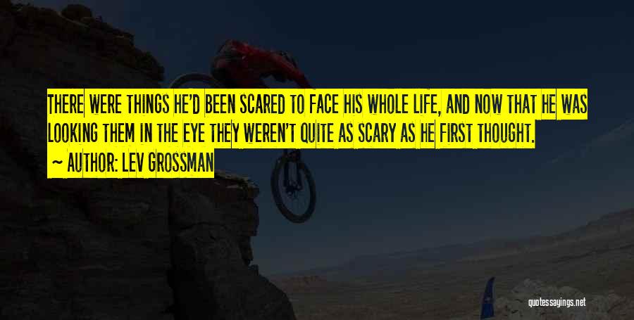 Lev Grossman Quotes: There Were Things He'd Been Scared To Face His Whole Life, And Now That He Was Looking Them In The