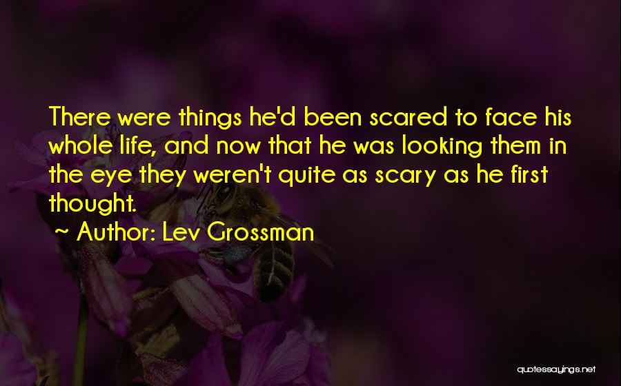 Lev Grossman Quotes: There Were Things He'd Been Scared To Face His Whole Life, And Now That He Was Looking Them In The