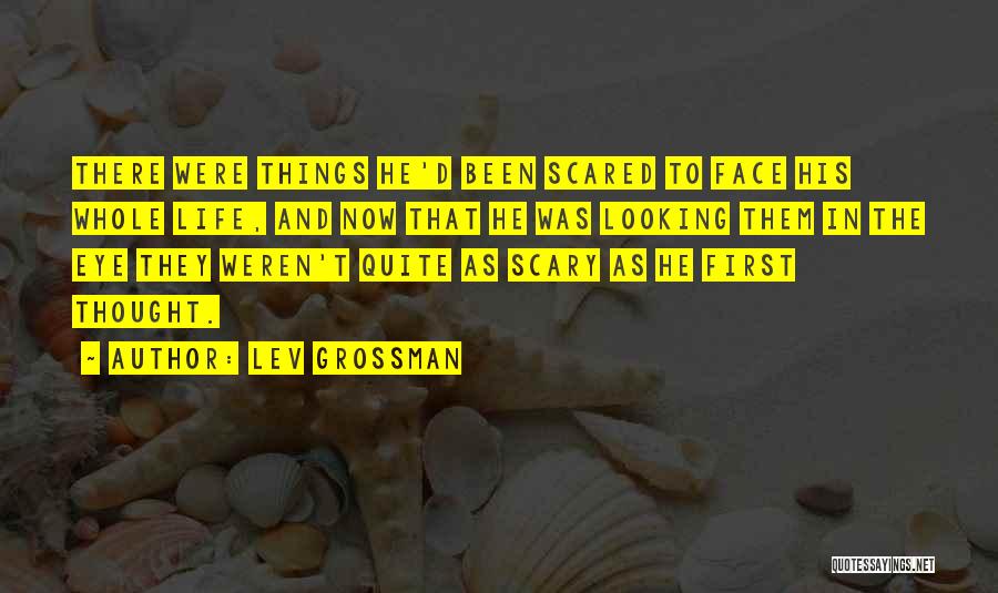 Lev Grossman Quotes: There Were Things He'd Been Scared To Face His Whole Life, And Now That He Was Looking Them In The