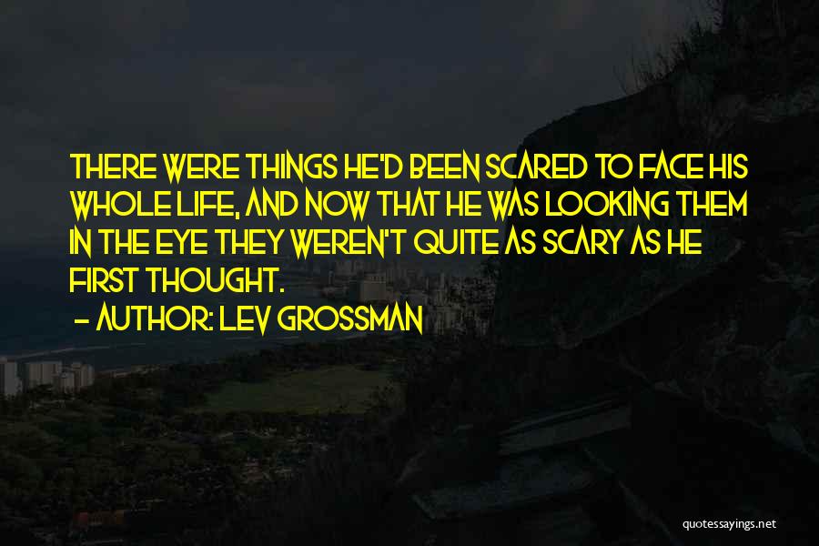 Lev Grossman Quotes: There Were Things He'd Been Scared To Face His Whole Life, And Now That He Was Looking Them In The