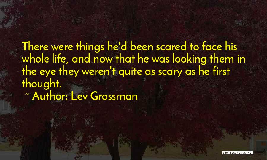 Lev Grossman Quotes: There Were Things He'd Been Scared To Face His Whole Life, And Now That He Was Looking Them In The