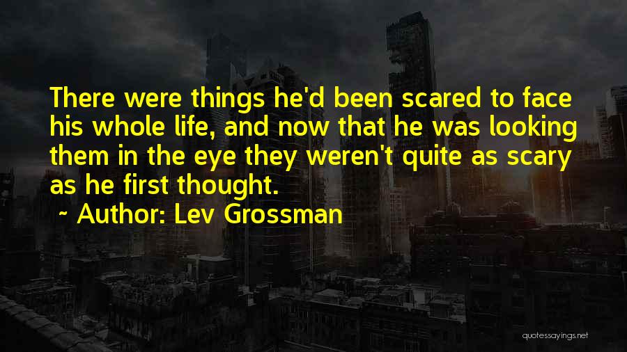 Lev Grossman Quotes: There Were Things He'd Been Scared To Face His Whole Life, And Now That He Was Looking Them In The