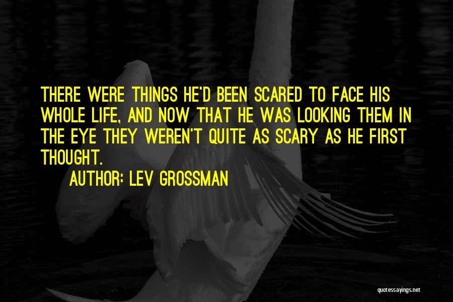 Lev Grossman Quotes: There Were Things He'd Been Scared To Face His Whole Life, And Now That He Was Looking Them In The