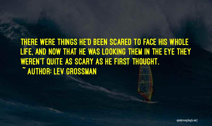 Lev Grossman Quotes: There Were Things He'd Been Scared To Face His Whole Life, And Now That He Was Looking Them In The