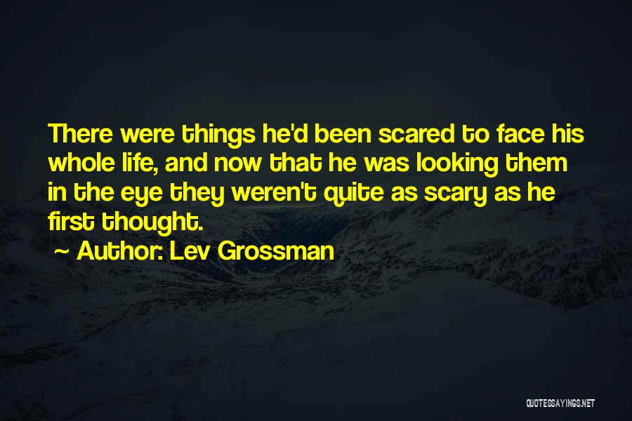 Lev Grossman Quotes: There Were Things He'd Been Scared To Face His Whole Life, And Now That He Was Looking Them In The