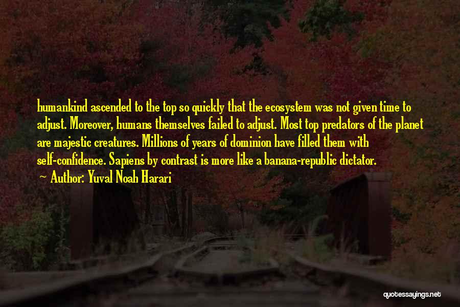 Yuval Noah Harari Quotes: Humankind Ascended To The Top So Quickly That The Ecosystem Was Not Given Time To Adjust. Moreover, Humans Themselves Failed