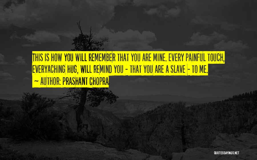 Prashant Chopra Quotes: This Is How You Will Remember That You Are Mine. Every Painful Touch, Everyaching Hug, Will Remind You - That