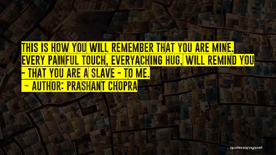Prashant Chopra Quotes: This Is How You Will Remember That You Are Mine. Every Painful Touch, Everyaching Hug, Will Remind You - That