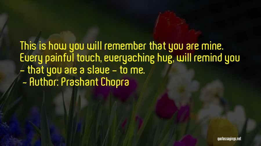Prashant Chopra Quotes: This Is How You Will Remember That You Are Mine. Every Painful Touch, Everyaching Hug, Will Remind You - That