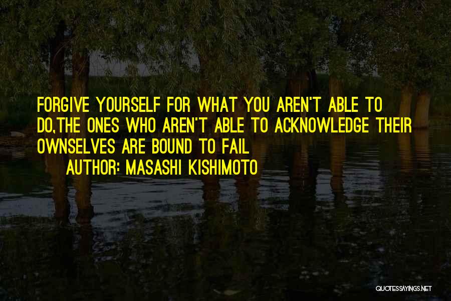 Masashi Kishimoto Quotes: Forgive Yourself For What You Aren't Able To Do,the Ones Who Aren't Able To Acknowledge Their Ownselves Are Bound To