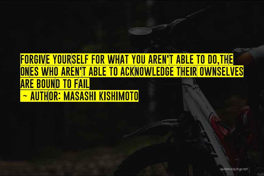 Masashi Kishimoto Quotes: Forgive Yourself For What You Aren't Able To Do,the Ones Who Aren't Able To Acknowledge Their Ownselves Are Bound To