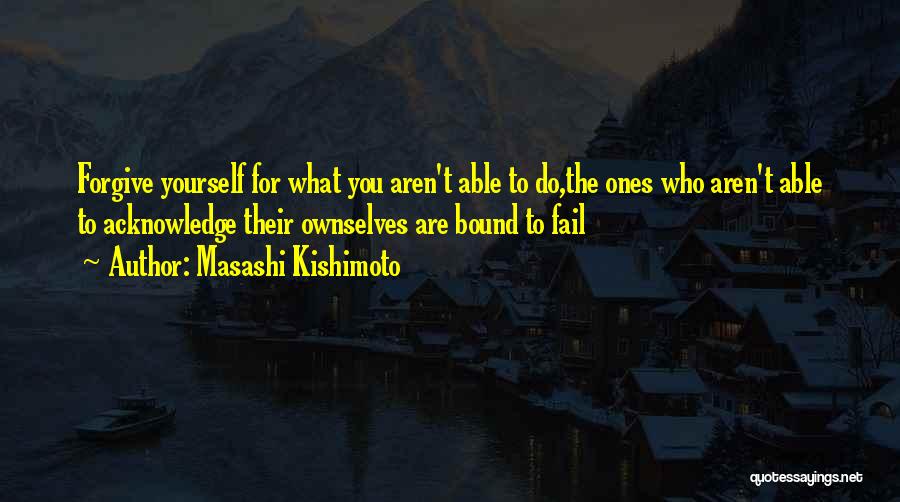 Masashi Kishimoto Quotes: Forgive Yourself For What You Aren't Able To Do,the Ones Who Aren't Able To Acknowledge Their Ownselves Are Bound To