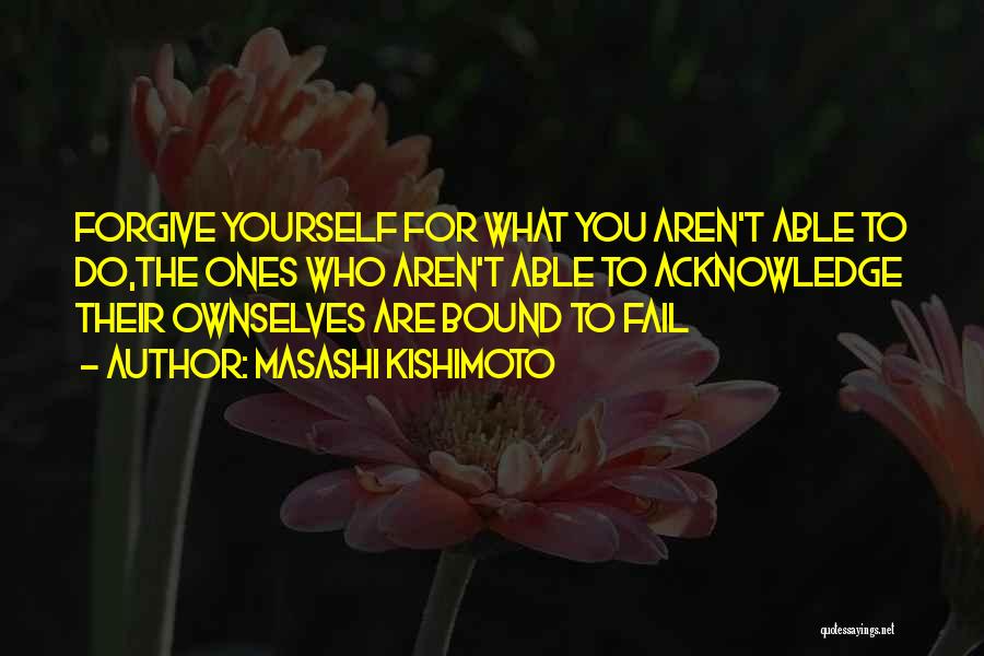 Masashi Kishimoto Quotes: Forgive Yourself For What You Aren't Able To Do,the Ones Who Aren't Able To Acknowledge Their Ownselves Are Bound To