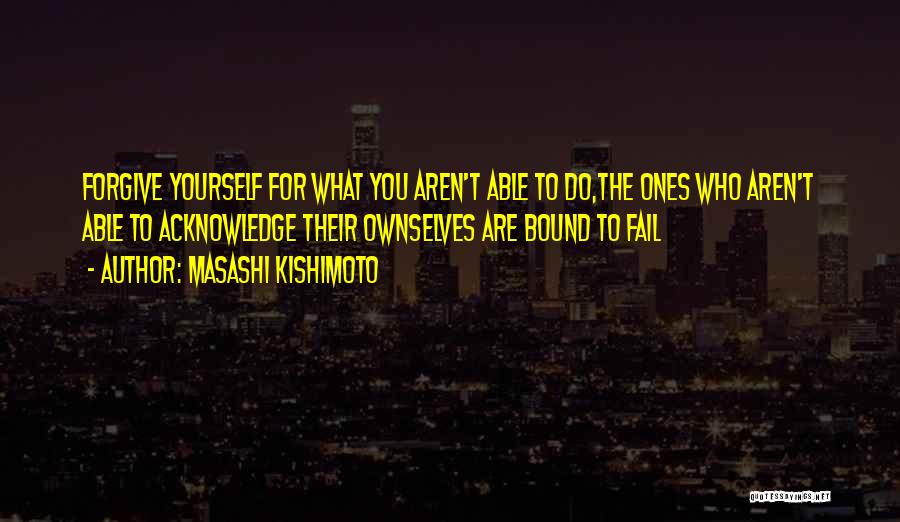 Masashi Kishimoto Quotes: Forgive Yourself For What You Aren't Able To Do,the Ones Who Aren't Able To Acknowledge Their Ownselves Are Bound To