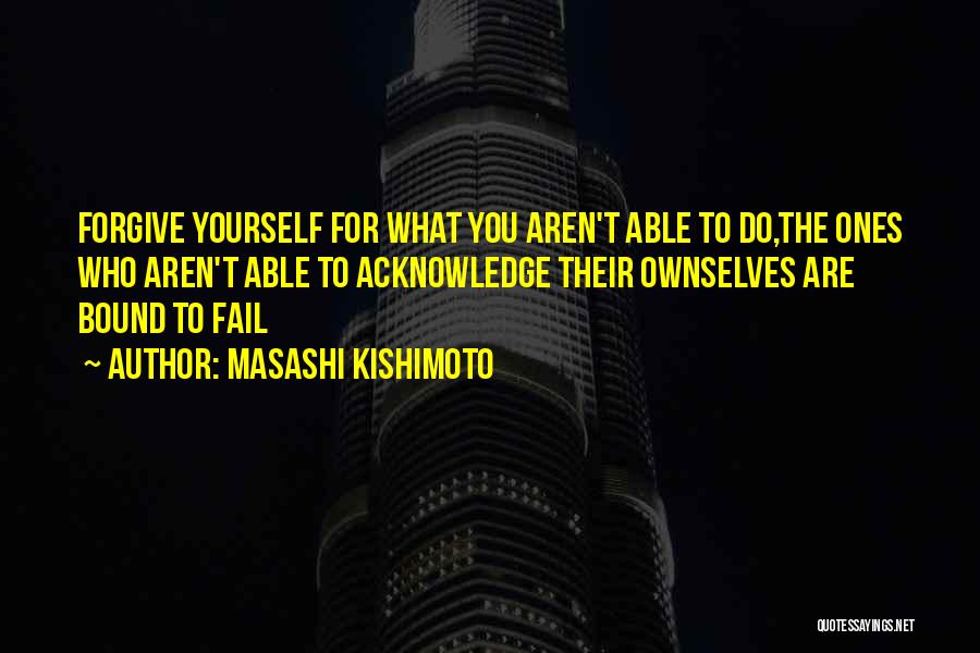 Masashi Kishimoto Quotes: Forgive Yourself For What You Aren't Able To Do,the Ones Who Aren't Able To Acknowledge Their Ownselves Are Bound To