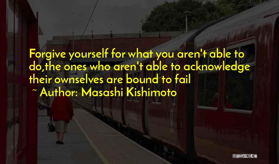Masashi Kishimoto Quotes: Forgive Yourself For What You Aren't Able To Do,the Ones Who Aren't Able To Acknowledge Their Ownselves Are Bound To