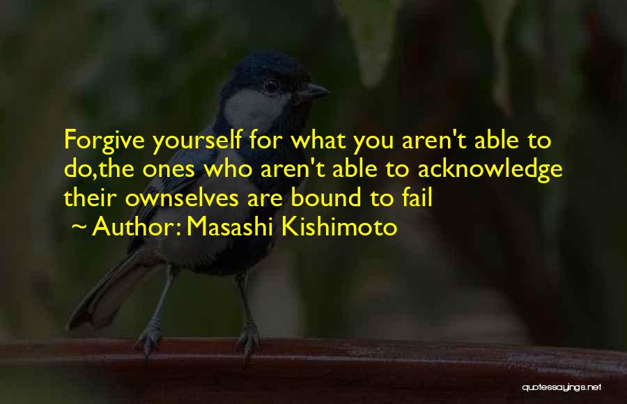 Masashi Kishimoto Quotes: Forgive Yourself For What You Aren't Able To Do,the Ones Who Aren't Able To Acknowledge Their Ownselves Are Bound To