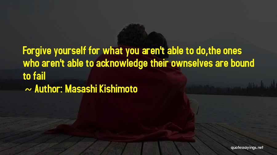 Masashi Kishimoto Quotes: Forgive Yourself For What You Aren't Able To Do,the Ones Who Aren't Able To Acknowledge Their Ownselves Are Bound To