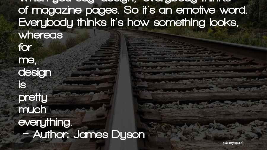 James Dyson Quotes: When You Say 'design,' Everybody Thinks Of Magazine Pages. So It's An Emotive Word. Everybody Thinks It's How Something Looks,