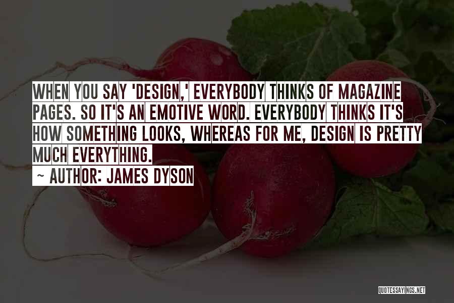 James Dyson Quotes: When You Say 'design,' Everybody Thinks Of Magazine Pages. So It's An Emotive Word. Everybody Thinks It's How Something Looks,