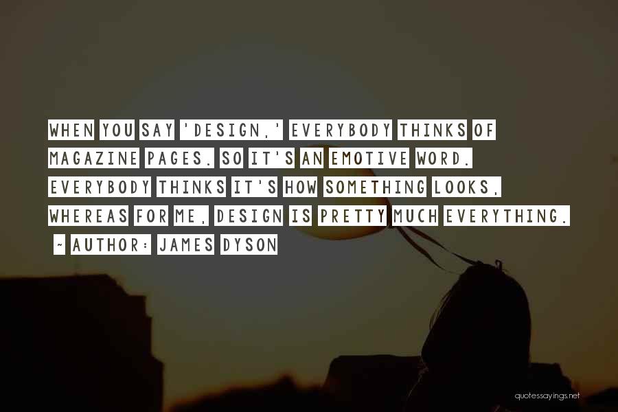 James Dyson Quotes: When You Say 'design,' Everybody Thinks Of Magazine Pages. So It's An Emotive Word. Everybody Thinks It's How Something Looks,