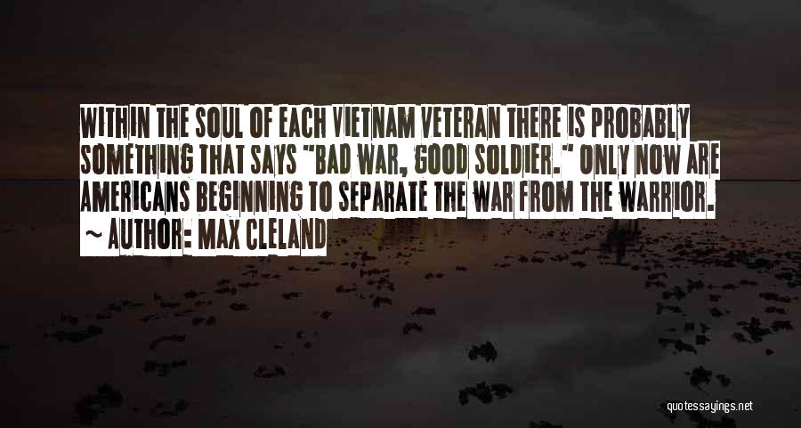 Max Cleland Quotes: Within The Soul Of Each Vietnam Veteran There Is Probably Something That Says Bad War, Good Soldier. Only Now Are