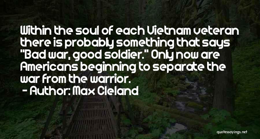 Max Cleland Quotes: Within The Soul Of Each Vietnam Veteran There Is Probably Something That Says Bad War, Good Soldier. Only Now Are