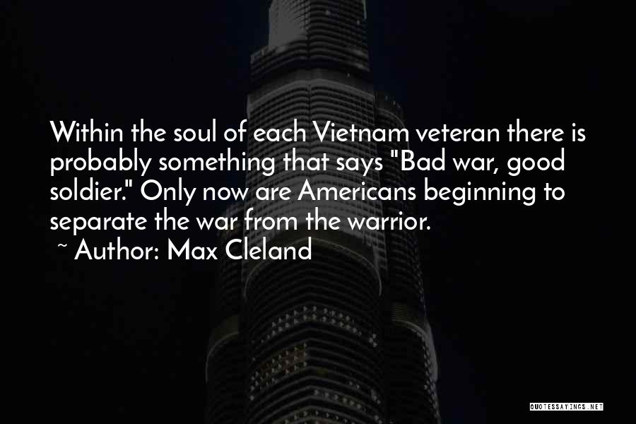 Max Cleland Quotes: Within The Soul Of Each Vietnam Veteran There Is Probably Something That Says Bad War, Good Soldier. Only Now Are