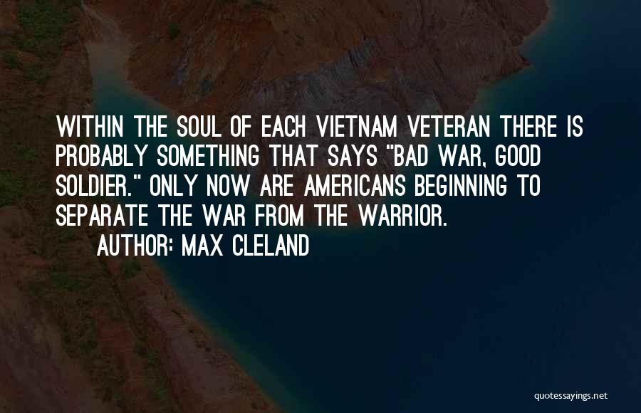 Max Cleland Quotes: Within The Soul Of Each Vietnam Veteran There Is Probably Something That Says Bad War, Good Soldier. Only Now Are