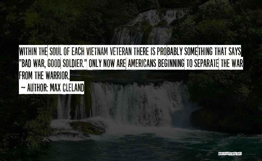 Max Cleland Quotes: Within The Soul Of Each Vietnam Veteran There Is Probably Something That Says Bad War, Good Soldier. Only Now Are