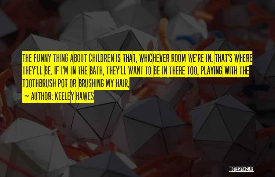 Keeley Hawes Quotes: The Funny Thing About Children Is That, Whichever Room We're In, That's Where They'll Be. If I'm In The Bath,