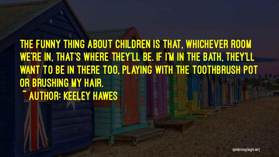 Keeley Hawes Quotes: The Funny Thing About Children Is That, Whichever Room We're In, That's Where They'll Be. If I'm In The Bath,