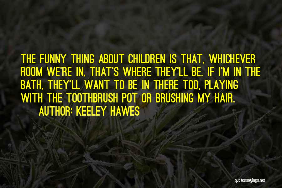 Keeley Hawes Quotes: The Funny Thing About Children Is That, Whichever Room We're In, That's Where They'll Be. If I'm In The Bath,