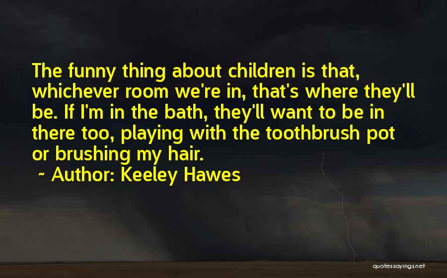 Keeley Hawes Quotes: The Funny Thing About Children Is That, Whichever Room We're In, That's Where They'll Be. If I'm In The Bath,