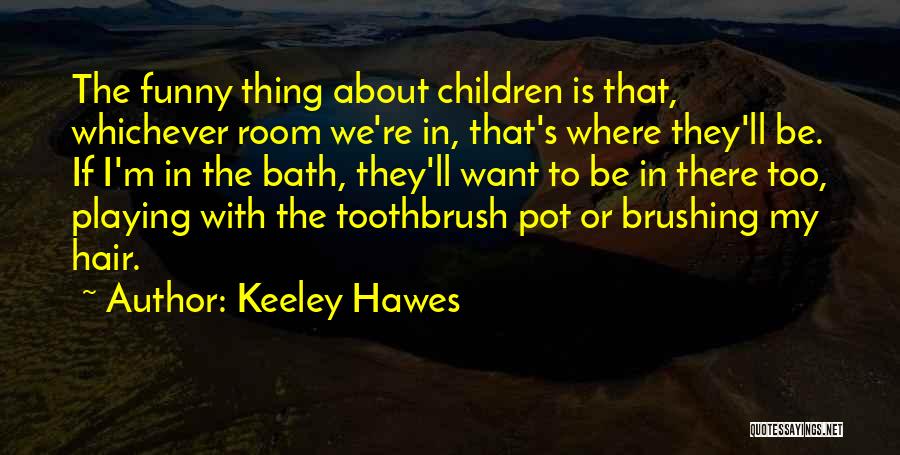 Keeley Hawes Quotes: The Funny Thing About Children Is That, Whichever Room We're In, That's Where They'll Be. If I'm In The Bath,