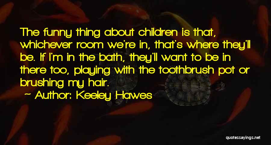 Keeley Hawes Quotes: The Funny Thing About Children Is That, Whichever Room We're In, That's Where They'll Be. If I'm In The Bath,