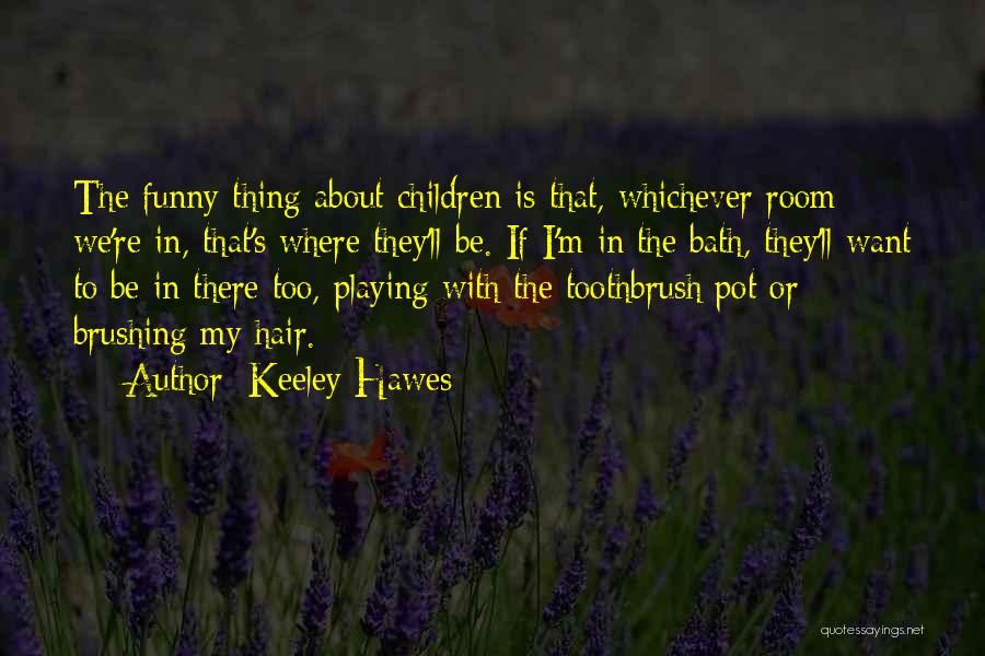 Keeley Hawes Quotes: The Funny Thing About Children Is That, Whichever Room We're In, That's Where They'll Be. If I'm In The Bath,