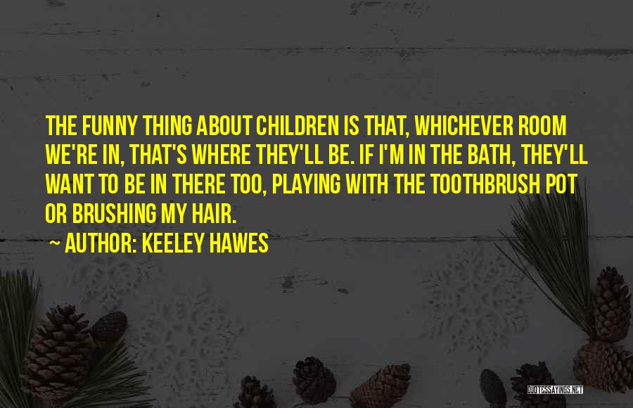 Keeley Hawes Quotes: The Funny Thing About Children Is That, Whichever Room We're In, That's Where They'll Be. If I'm In The Bath,