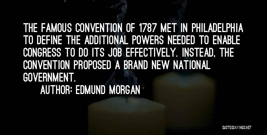 Edmund Morgan Quotes: The Famous Convention Of 1787 Met In Philadelphia To Define The Additional Powers Needed To Enable Congress To Do Its