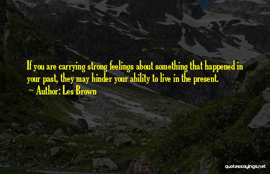 Les Brown Quotes: If You Are Carrying Strong Feelings About Something That Happened In Your Past, They May Hinder Your Ability To Live