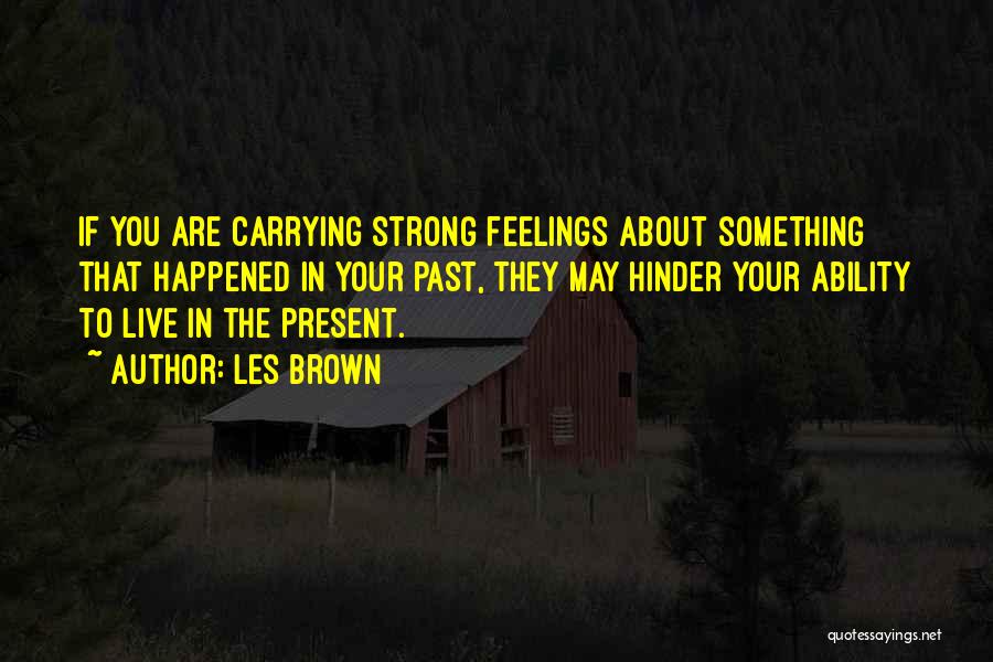 Les Brown Quotes: If You Are Carrying Strong Feelings About Something That Happened In Your Past, They May Hinder Your Ability To Live