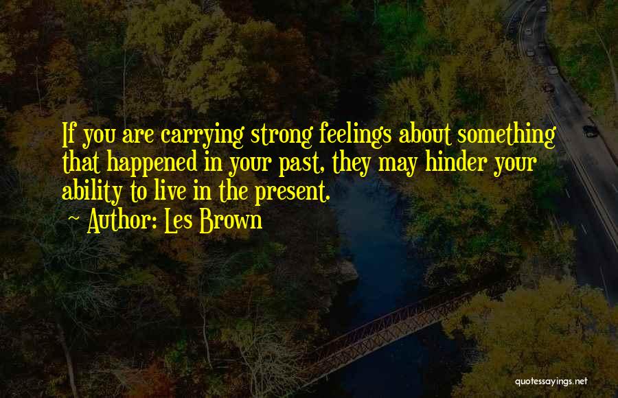 Les Brown Quotes: If You Are Carrying Strong Feelings About Something That Happened In Your Past, They May Hinder Your Ability To Live